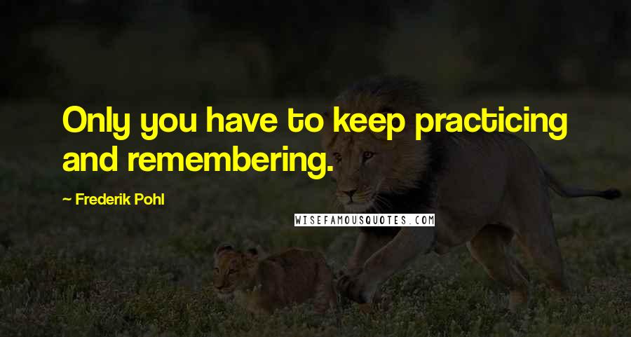 Frederik Pohl Quotes: Only you have to keep practicing and remembering.