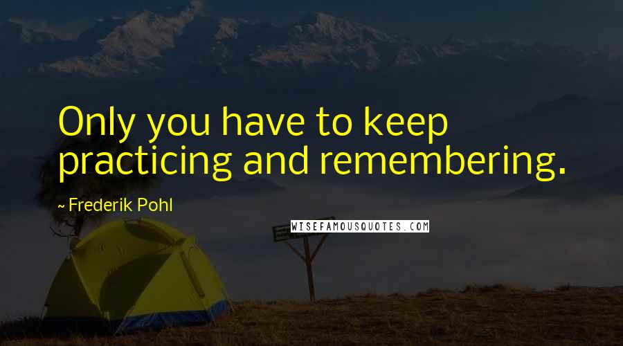 Frederik Pohl Quotes: Only you have to keep practicing and remembering.