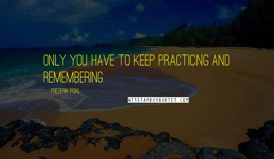 Frederik Pohl Quotes: Only you have to keep practicing and remembering.