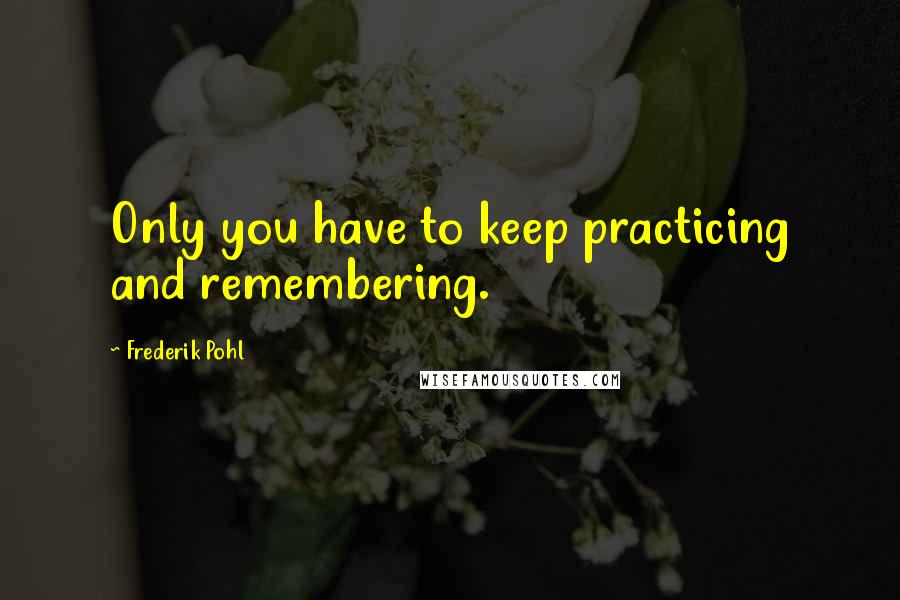 Frederik Pohl Quotes: Only you have to keep practicing and remembering.