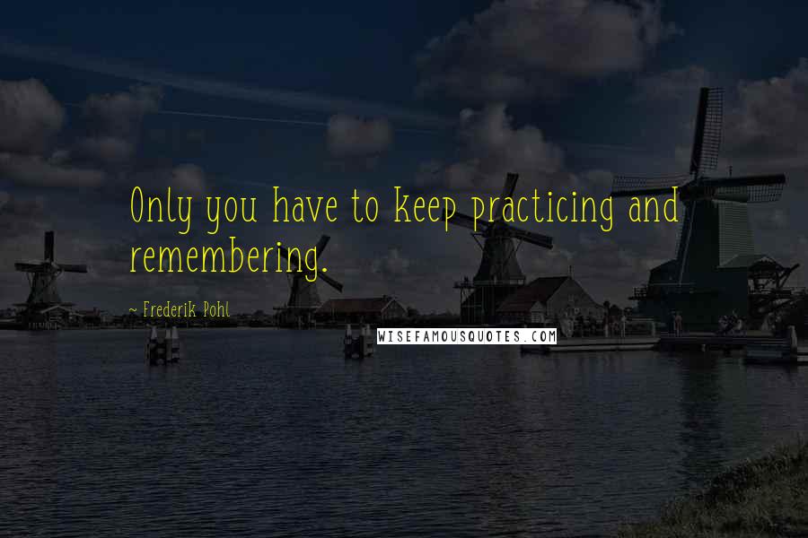 Frederik Pohl Quotes: Only you have to keep practicing and remembering.