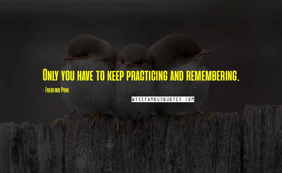 Frederik Pohl Quotes: Only you have to keep practicing and remembering.