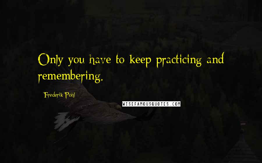 Frederik Pohl Quotes: Only you have to keep practicing and remembering.