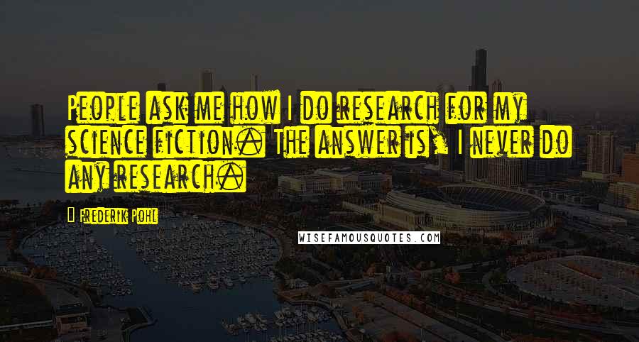 Frederik Pohl Quotes: People ask me how I do research for my science fiction. The answer is, I never do any research.