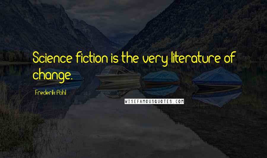 Frederik Pohl Quotes: Science fiction is the very literature of change.