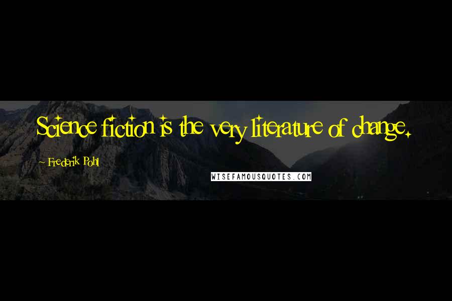 Frederik Pohl Quotes: Science fiction is the very literature of change.