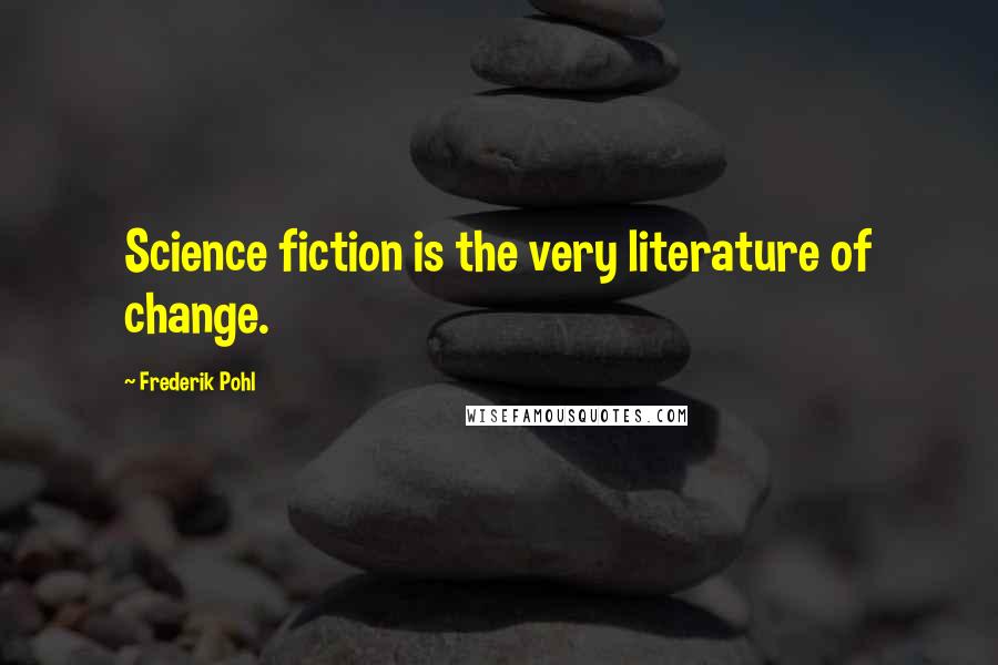 Frederik Pohl Quotes: Science fiction is the very literature of change.