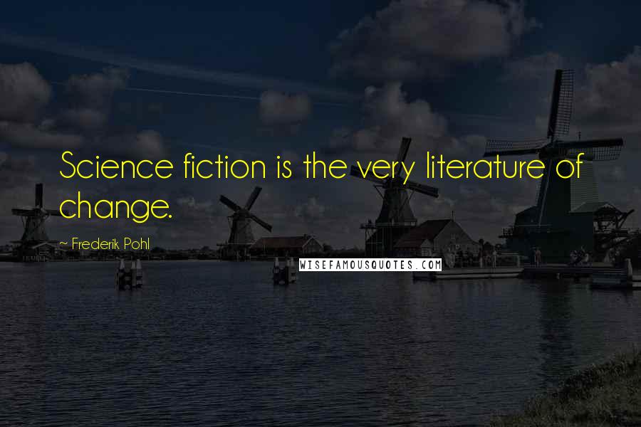 Frederik Pohl Quotes: Science fiction is the very literature of change.