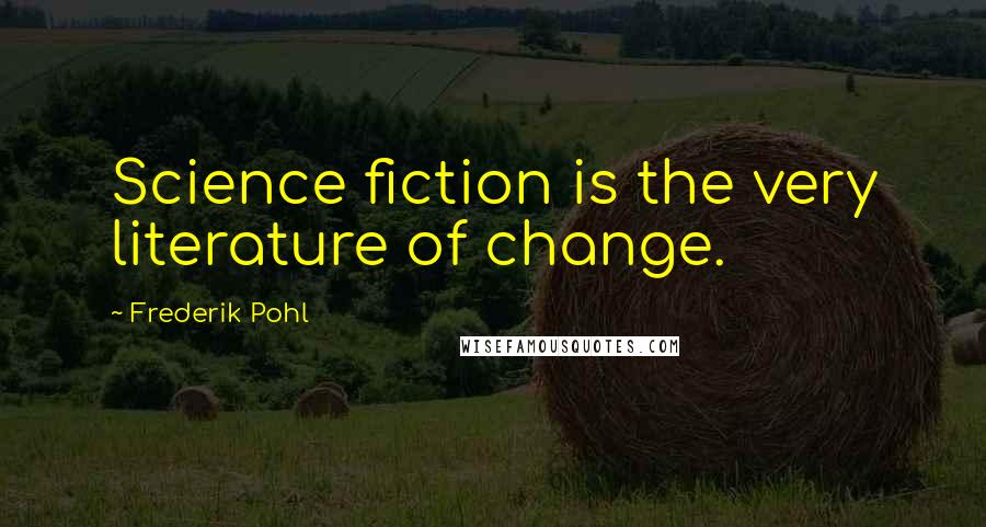 Frederik Pohl Quotes: Science fiction is the very literature of change.