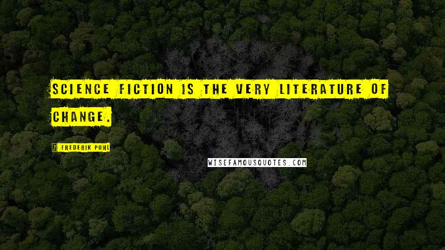 Frederik Pohl Quotes: Science fiction is the very literature of change.