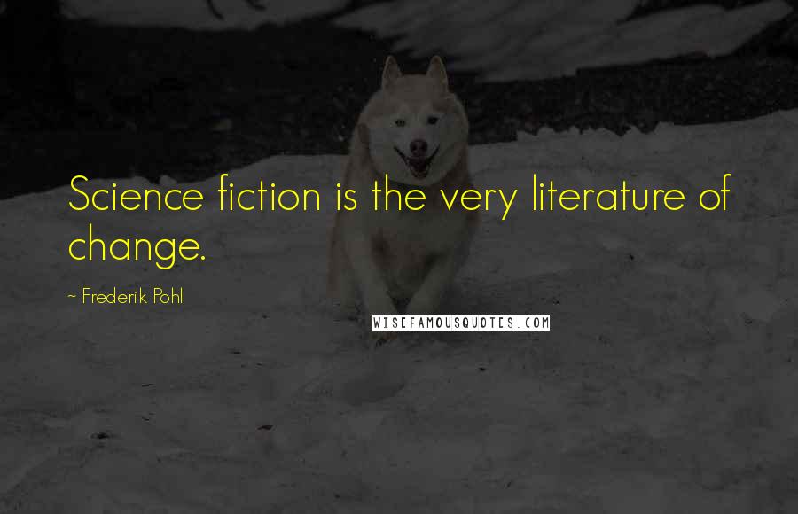 Frederik Pohl Quotes: Science fiction is the very literature of change.