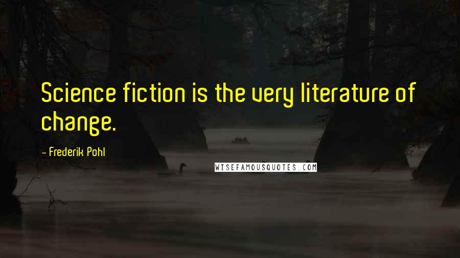 Frederik Pohl Quotes: Science fiction is the very literature of change.