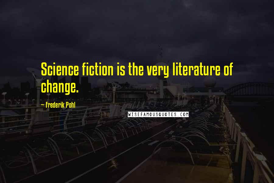Frederik Pohl Quotes: Science fiction is the very literature of change.