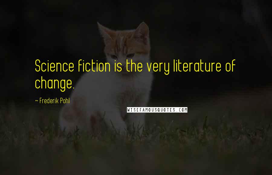Frederik Pohl Quotes: Science fiction is the very literature of change.