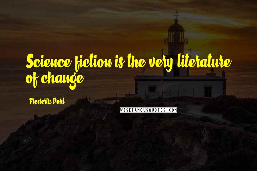 Frederik Pohl Quotes: Science fiction is the very literature of change.