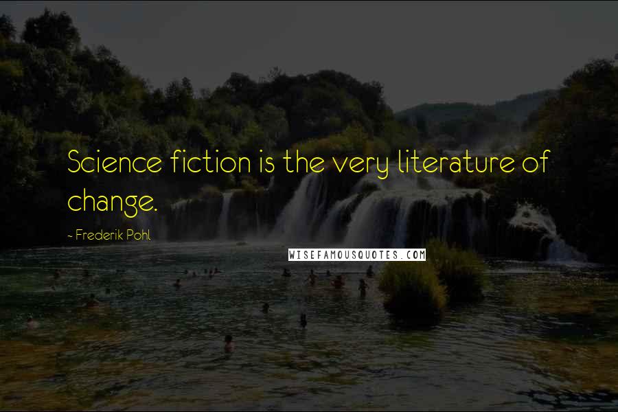 Frederik Pohl Quotes: Science fiction is the very literature of change.