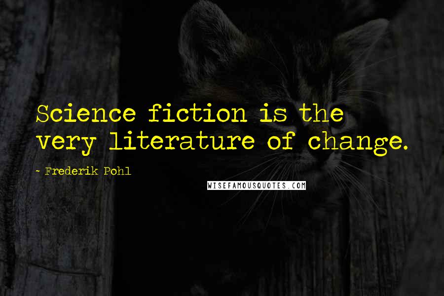 Frederik Pohl Quotes: Science fiction is the very literature of change.