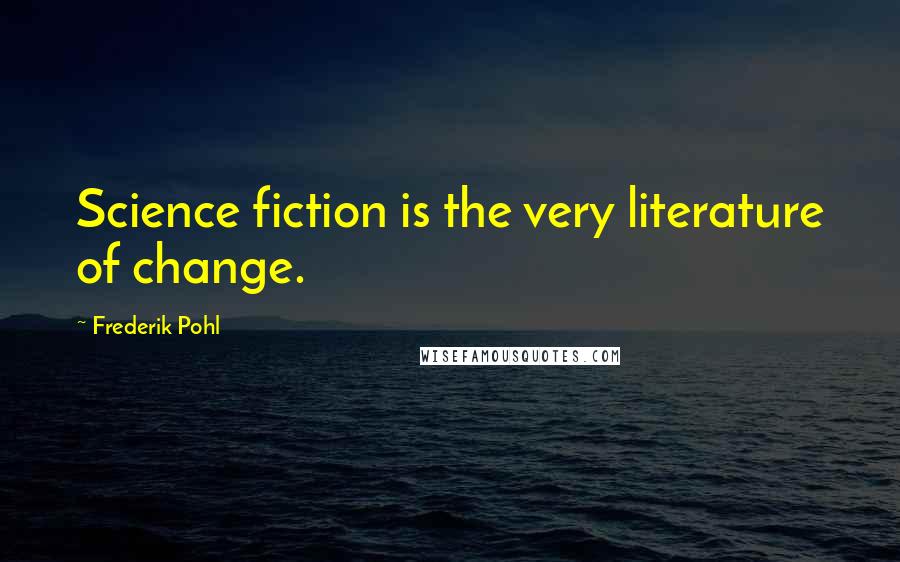 Frederik Pohl Quotes: Science fiction is the very literature of change.