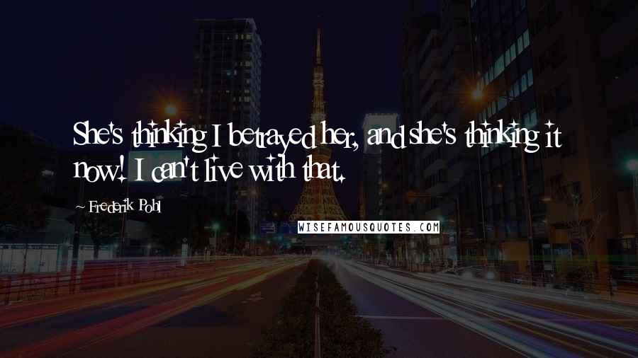 Frederik Pohl Quotes: She's thinking I betrayed her, and she's thinking it now! I can't live with that.