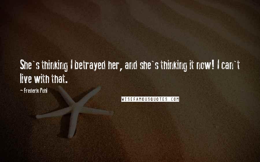 Frederik Pohl Quotes: She's thinking I betrayed her, and she's thinking it now! I can't live with that.