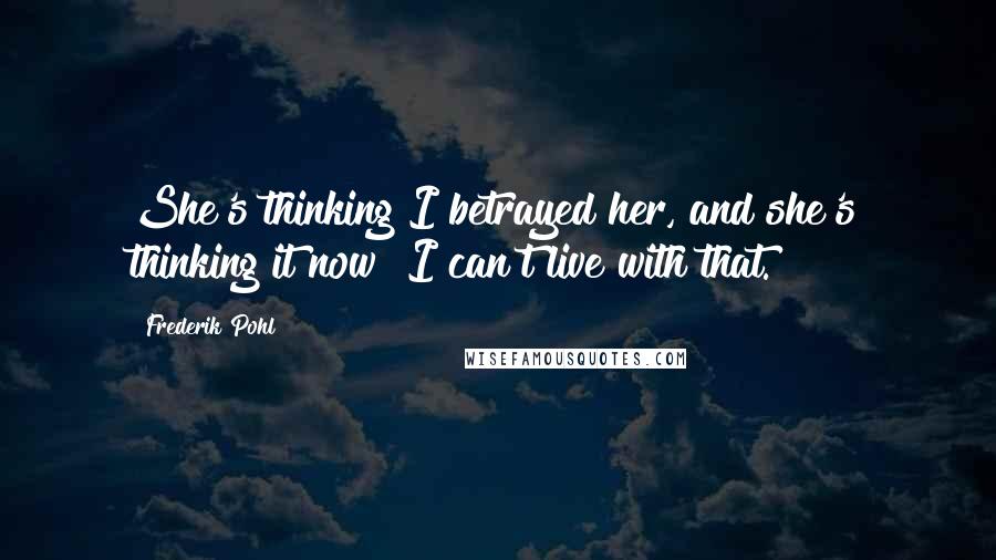 Frederik Pohl Quotes: She's thinking I betrayed her, and she's thinking it now! I can't live with that.