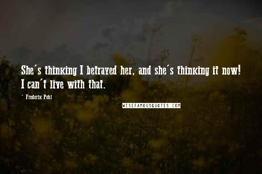 Frederik Pohl Quotes: She's thinking I betrayed her, and she's thinking it now! I can't live with that.