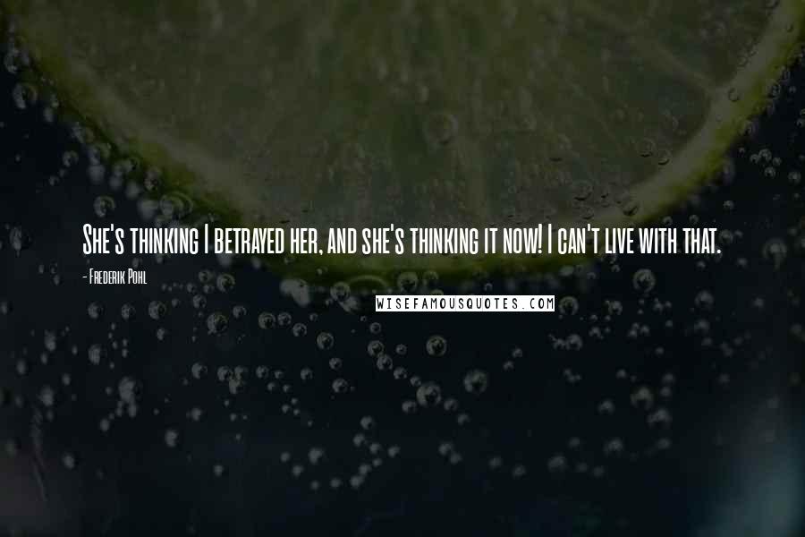 Frederik Pohl Quotes: She's thinking I betrayed her, and she's thinking it now! I can't live with that.