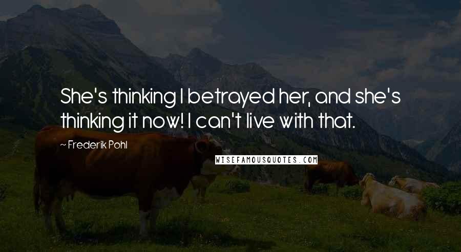 Frederik Pohl Quotes: She's thinking I betrayed her, and she's thinking it now! I can't live with that.