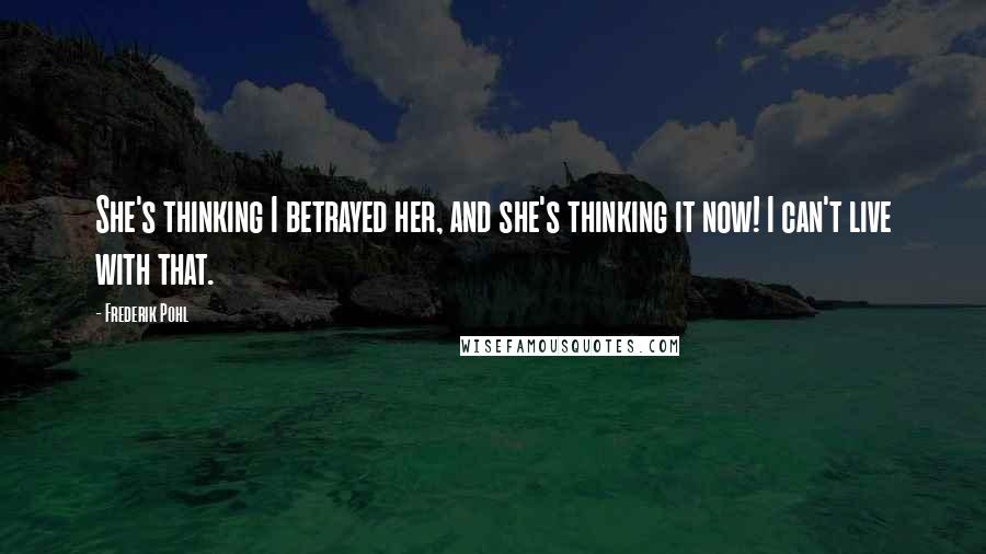 Frederik Pohl Quotes: She's thinking I betrayed her, and she's thinking it now! I can't live with that.