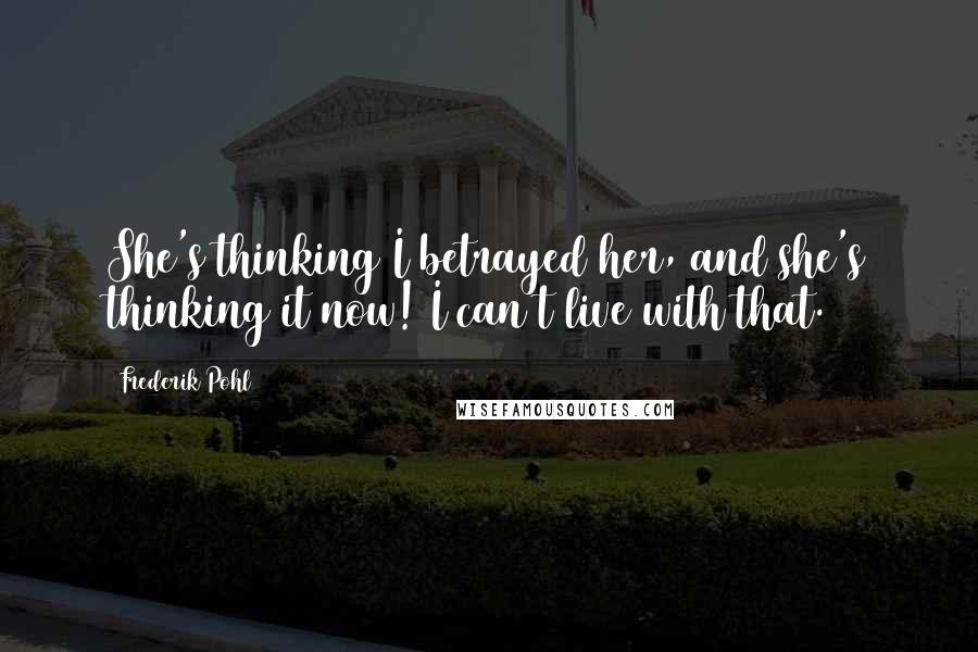 Frederik Pohl Quotes: She's thinking I betrayed her, and she's thinking it now! I can't live with that.