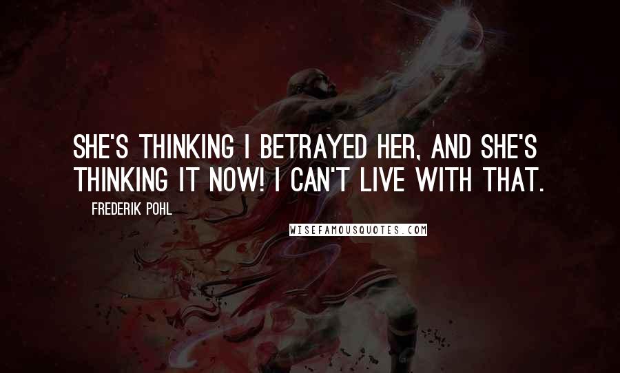 Frederik Pohl Quotes: She's thinking I betrayed her, and she's thinking it now! I can't live with that.