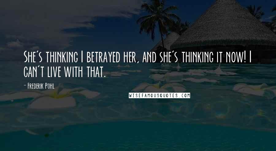 Frederik Pohl Quotes: She's thinking I betrayed her, and she's thinking it now! I can't live with that.