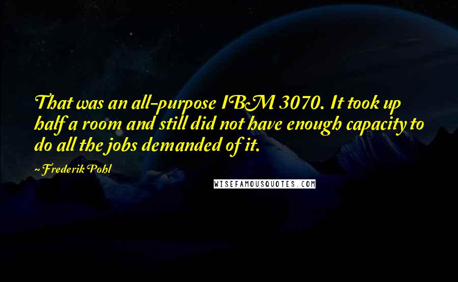 Frederik Pohl Quotes: That was an all-purpose IBM 3070. It took up half a room and still did not have enough capacity to do all the jobs demanded of it.