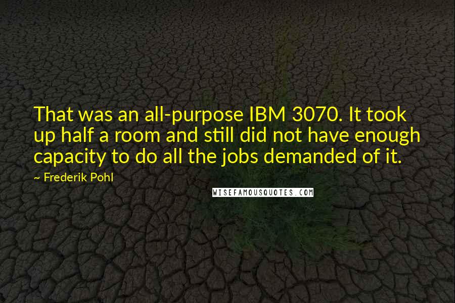 Frederik Pohl Quotes: That was an all-purpose IBM 3070. It took up half a room and still did not have enough capacity to do all the jobs demanded of it.