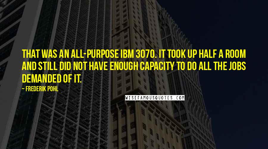 Frederik Pohl Quotes: That was an all-purpose IBM 3070. It took up half a room and still did not have enough capacity to do all the jobs demanded of it.