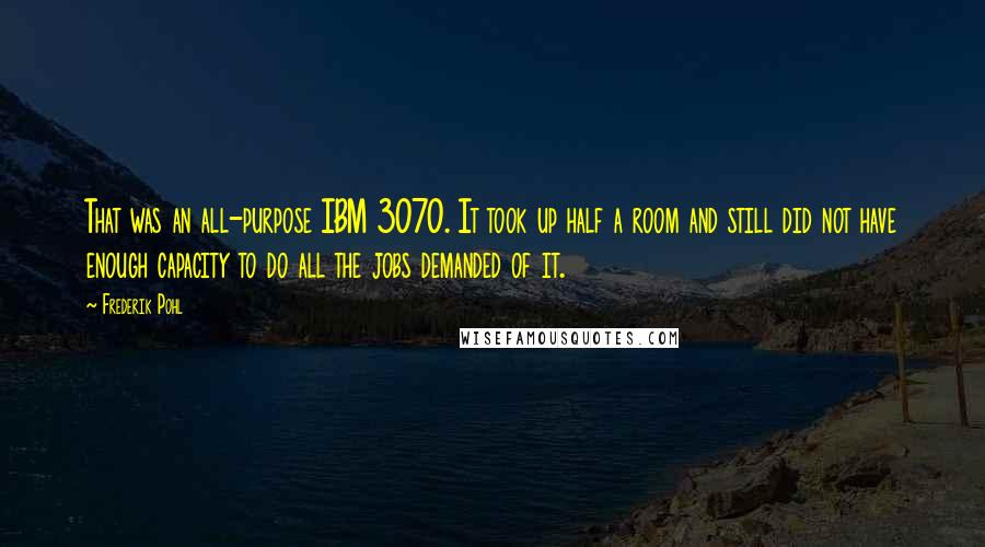 Frederik Pohl Quotes: That was an all-purpose IBM 3070. It took up half a room and still did not have enough capacity to do all the jobs demanded of it.