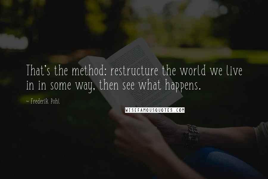 Frederik Pohl Quotes: That's the method: restructure the world we live in in some way, then see what happens.