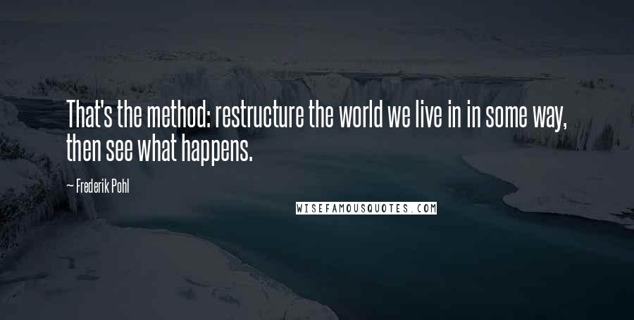Frederik Pohl Quotes: That's the method: restructure the world we live in in some way, then see what happens.