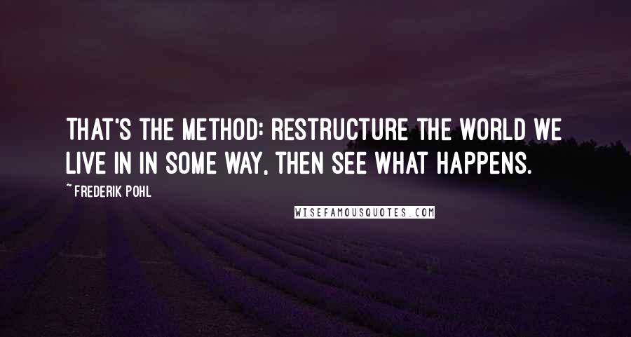 Frederik Pohl Quotes: That's the method: restructure the world we live in in some way, then see what happens.