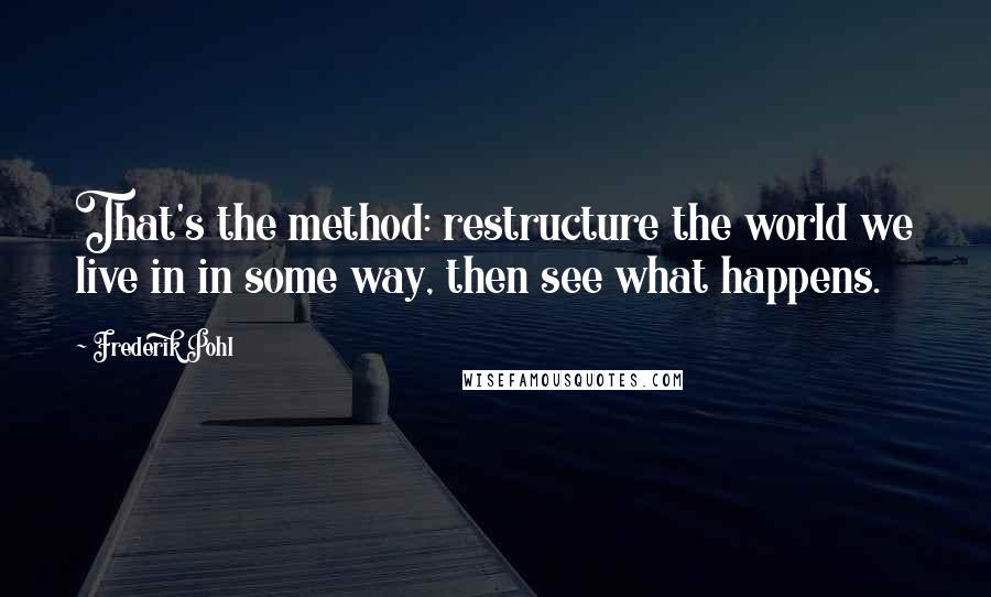 Frederik Pohl Quotes: That's the method: restructure the world we live in in some way, then see what happens.