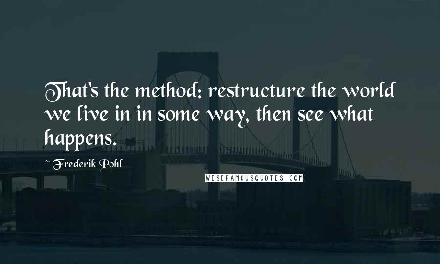 Frederik Pohl Quotes: That's the method: restructure the world we live in in some way, then see what happens.