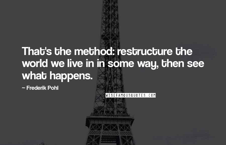 Frederik Pohl Quotes: That's the method: restructure the world we live in in some way, then see what happens.