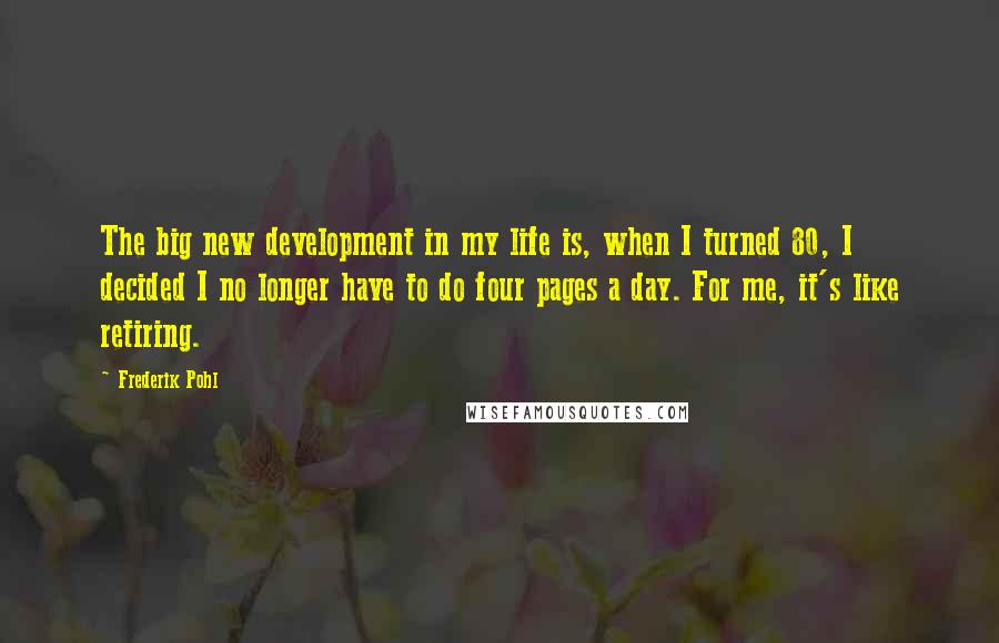 Frederik Pohl Quotes: The big new development in my life is, when I turned 80, I decided I no longer have to do four pages a day. For me, it's like retiring.