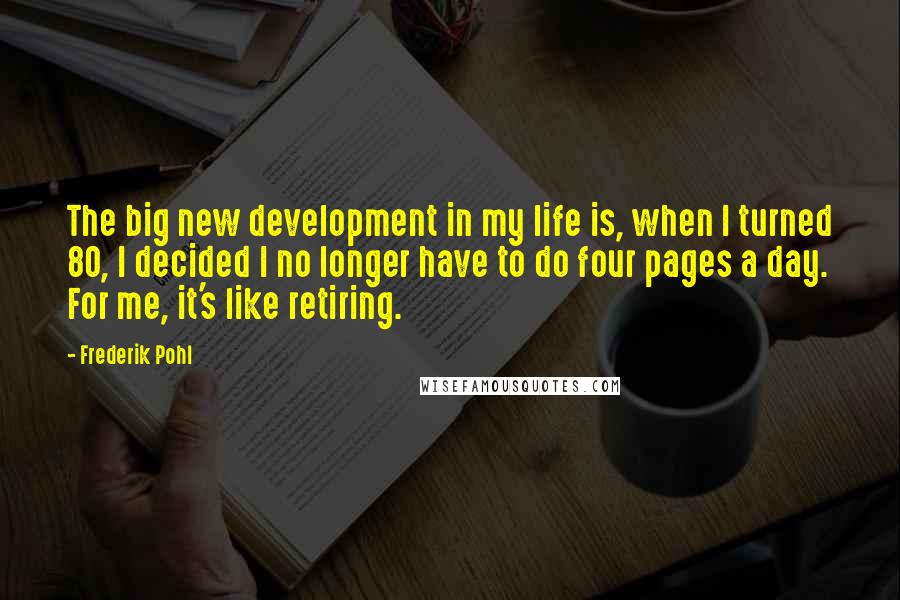 Frederik Pohl Quotes: The big new development in my life is, when I turned 80, I decided I no longer have to do four pages a day. For me, it's like retiring.