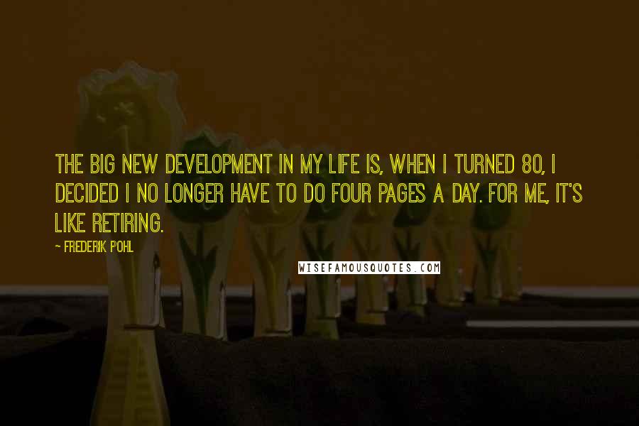 Frederik Pohl Quotes: The big new development in my life is, when I turned 80, I decided I no longer have to do four pages a day. For me, it's like retiring.