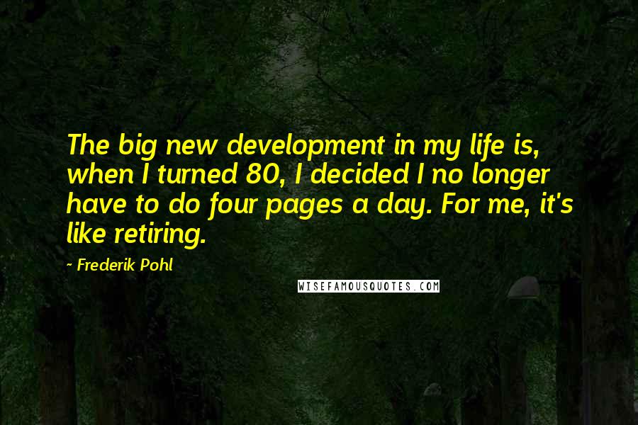 Frederik Pohl Quotes: The big new development in my life is, when I turned 80, I decided I no longer have to do four pages a day. For me, it's like retiring.