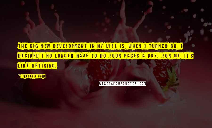 Frederik Pohl Quotes: The big new development in my life is, when I turned 80, I decided I no longer have to do four pages a day. For me, it's like retiring.