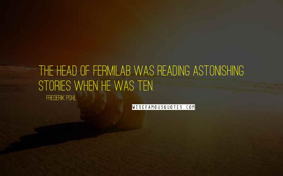 Frederik Pohl Quotes: The head of Fermilab was reading Astonishing Stories when he was ten.