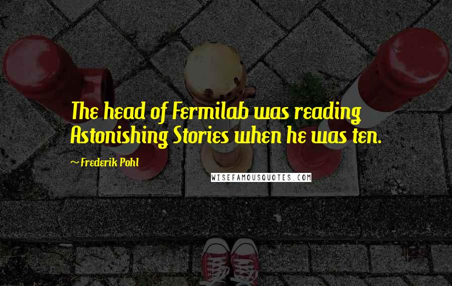 Frederik Pohl Quotes: The head of Fermilab was reading Astonishing Stories when he was ten.