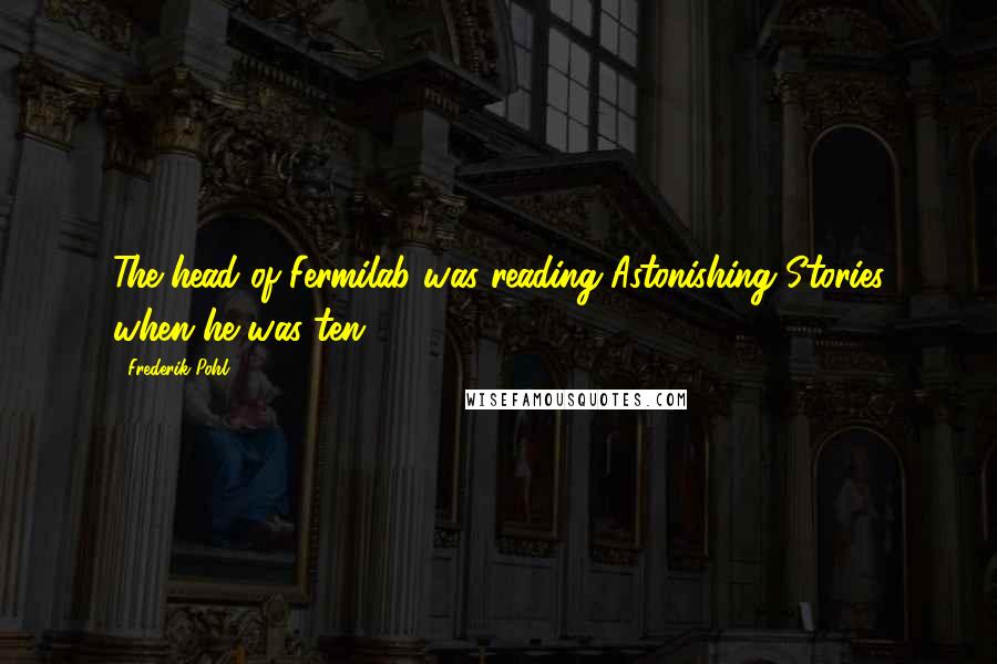 Frederik Pohl Quotes: The head of Fermilab was reading Astonishing Stories when he was ten.
